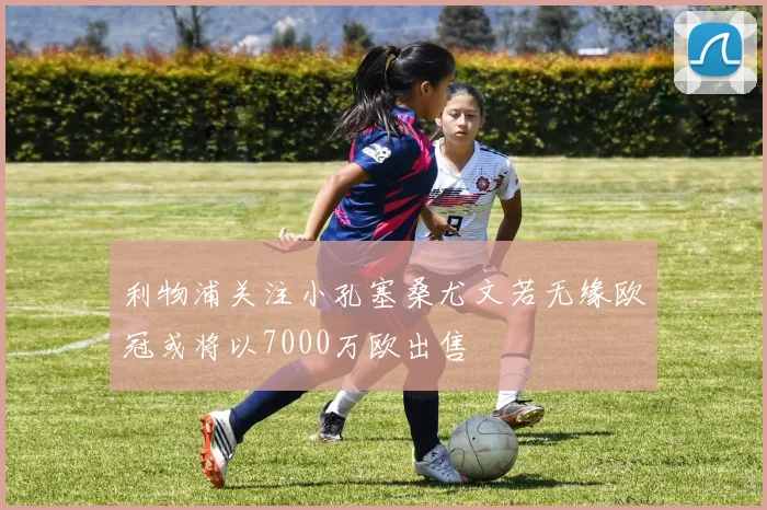 利物浦关注小孔塞桑尤文若无缘欧冠或将以7000万欧出售