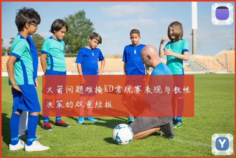 火箭问题难掩KD常规赛表现与教练决策的双重短板