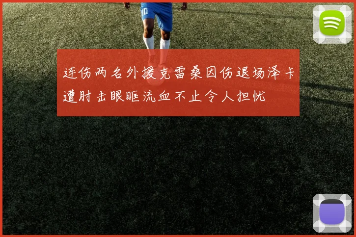 连伤两名外援克雷桑因伤退场泽卡遭肘击眼眶流血不止令人担忧