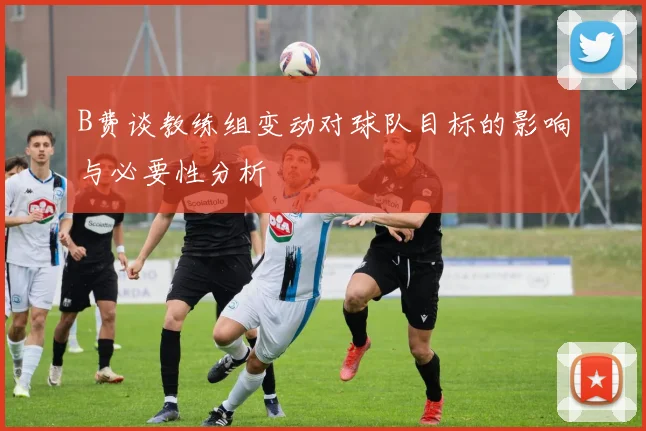 B费谈教练组变动对球队目标的影响与必要性分析