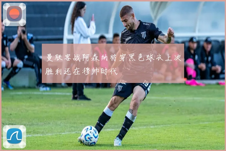 曼联客战阿森纳将穿黑色球衣上次胜利还在穆帅时代