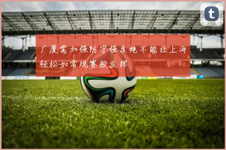 广厦需加强防守强度绝不能让上海轻松如常规赛般发挥