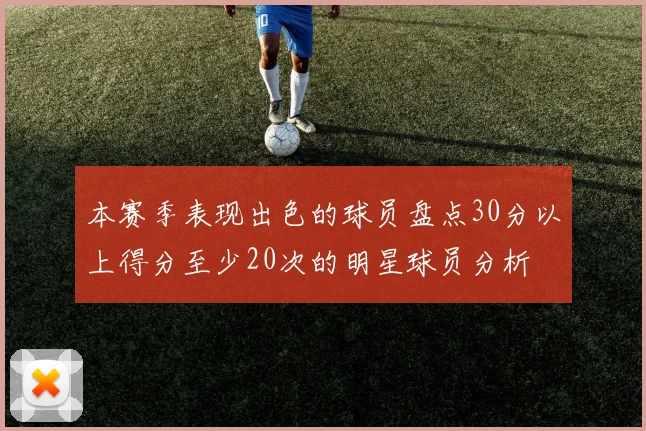 本赛季表现出色的球员盘点30分以上得分至少20次的明星球员分析
